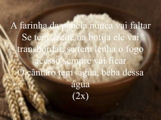 A farinha da panela nunca vai faltar
Se tem azeite na botija ele vai
transbordar, se tem lenha o fogo
acesso sempre vai ficar
O cântaro tem água, beba dessa
água
(2x)
 