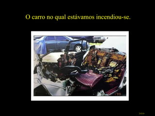 O carro no qual estávamos incendiou-se. >>> 