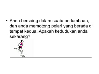 ? Anda bersaing dalam suatu perlumbaan,
dan anda memotong pelari yang berada di
tempat kedua. Apakah kedudukan anda
sekarang?
 
