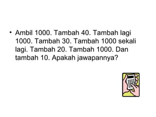 ? Ambil 1000. Tambah 40. Tambah lagi
1000. Tambah 30. Tambah 1000 sekali
lagi. Tambah 20. Tambah 1000. Dan
tambah 10. Apakah jawapannya?
 