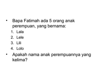 ? Bapa Fatimah ada 5 orang anak
perempuan, yang bernama:
1. Lala
2. Lele
3. Lili
4. Lolo
? Apakah nama anak perempuannya yang
kelima?
 