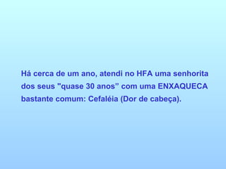 Há cerca de um ano, atendi no HFA uma senhorita dos seus "quase 30 anos” com uma ENXAQUECA bastante comum: Cefaléia (Dor de cabeça). 