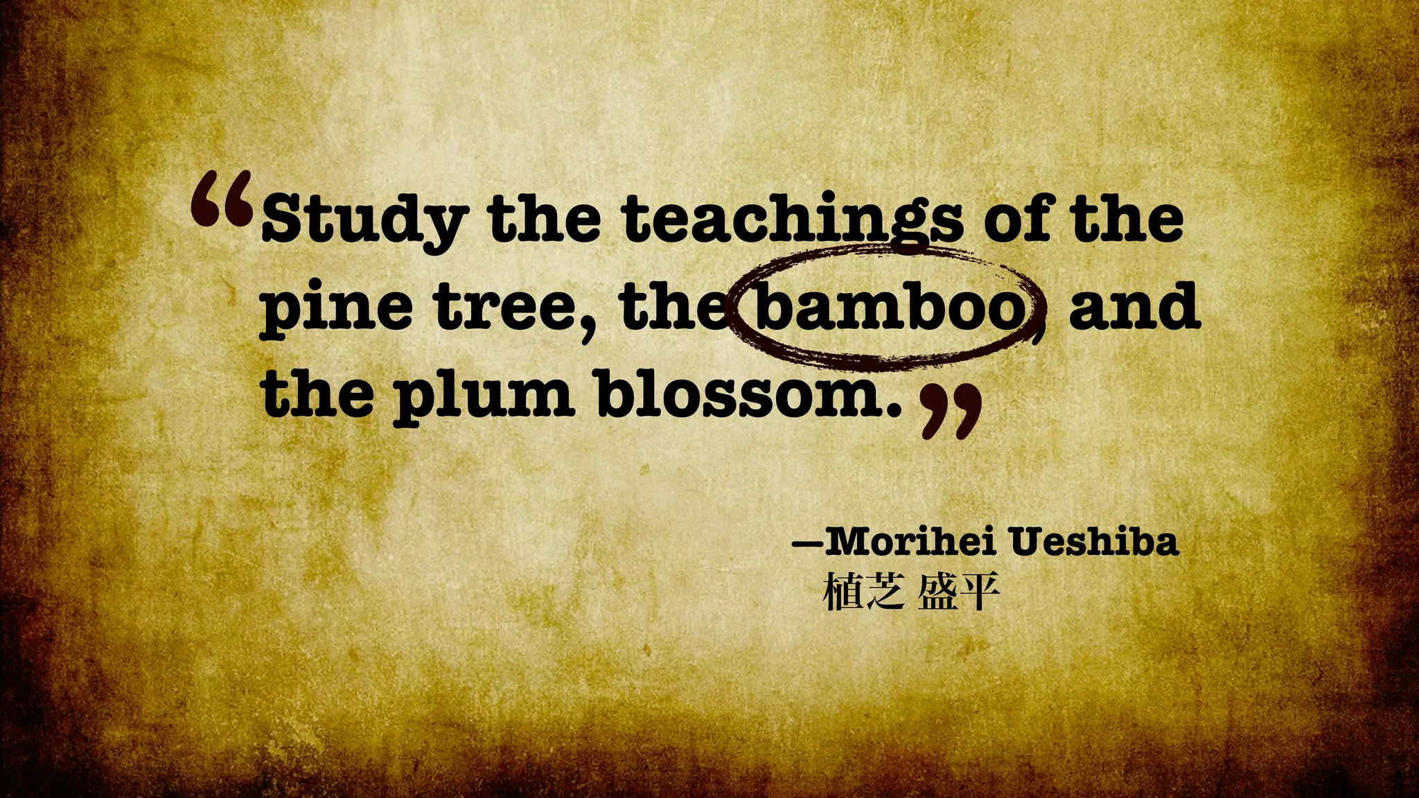 “
Study the teachings of the
pine tree, the bamboo, and
the plum blossom.
                   ”
              —Morihei Ueshiba
 