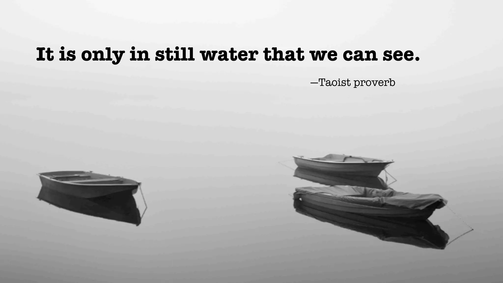 It is only in still water that we can see.
                             —Taoist proverb
 