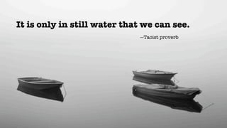 It is only in still water that we can see.
                             —Taoist proverb
 