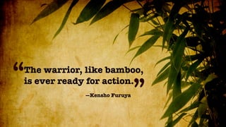 “
The warrior, like bamboo,
is ever ready for action.
            —Kensho Furuya
                             ”
 