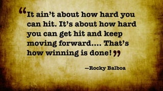 “It ain’t about how hard you
  can hit. It’s about how hard
  you can get hit and keep
  moving forward.... That’s
  how winning is done!
                        ”
                —Rocky Balboa
 