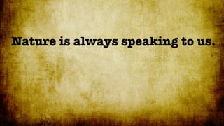 Nature is always speaking to us.
 