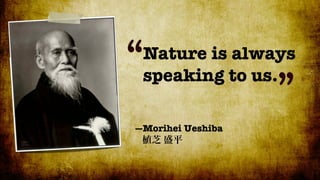 “Nature is always
 speaking to us.
                ”
—Morihei Ueshiba
 