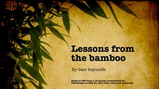 Lessons from
the bamboo
By Garr Reynolds

Slides in PDF from a 12-minute presentation for
TEDxTokyo on May 21, 2011.Sans video and audio clip.
 