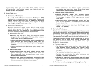 kegiatan tatap muka, guru akan terlibat dalam aktifitas persiapan                         Waktu pelaksanaan atau beban kegiatan pelaksanaan
    tahunan/semester , ujian sekolah maupun Ujian Nasional (UN), dan                          pembelajaran atau tatap muka sesuai dengan durasi waktu
    kegiatan lain akhir tahun/semester.                                                       yang tercantum dalam struktur kurikulum sekolah.
                                                                                       c.   Membuat resume proses tatap muka
C. Uraian Tugas Guru
                                                                                              Resume merupakan catatan yang berkaitan dengan
    1   Merencanakan Pembelajaran                                                             pelaksanaan tatap muka yang telah dilaksanakan. Catatan
                                                                                              tersebut dapat merupakan refleksi, rangkuman, dan rencana
        Guru wajib membuat Rencana Pelaksanaan Pembelajaran (RPP)                             tindak lanjut.
        pada awal tahun atau awal semester, sesuai dengan rencana kerja
        sekolah. Kegiatan penyusunan RPP ini diperkirakan berlangsung                         Penyusunan resume dapat dilaksanakan di ruang guru atau
        selama 2 (dua) minggu atau 12 hari kerja. Kegiatan ini dapat                          ruang lain yang disediakan di sekolah dan dilaksanakan setelah
        diperhitungkan sebagai kegiatan tatap muka.                                           kegiatan tatap muka,
                                                                                              Kegiatan resume proses tatap muka diperhitungan setara
    2   Melaksanakan Pembelajaran                                                             dengan 1 jam pelajaran.
        Kegiatan pembelajaran adalah kegiatan dimana terjadi interaksi
        edukatif antara peserta didik dengan guru, kegiatan ini adalah             3   Menilai Hasil Pembelajaran
        kegiatan tatap muka yang sebenarnya. Guru melaksanakan tatap
                                                                                       Menilai hasil pembelajaran merupakan serangkaian kegiatan untuk
        muka atau pembelajaran dengan tahapan kegiatan berikut.
                                                                                       memperoleh, menganalisis, dan menafsirkan data tentang proses dan
        a. Kegiatan awal tatap muka                                                    hasil belajar peserta didik yang dilakukan secara sistematis dan
                                                                                       berkesinambungan, sehingga menjadi informasi yang bermakna untuk
               Kegiatan awal tatap muka antara lain mencakup kegiatan                  menilai peserta didik maupun dalam pengambilan keputusan lainnya.
               pengecekan dan atau penyiapan fisik kelas, bahan pelajaran,
               modul, media, dan perangkat administrasi.                               Pelaksanaan penilaian dilakukan dengan menggunakan tes dan non
                                                                                       tes. Penilaian non tes dapat dibagi menjadi pengamatan dan
               Kegiatan awal tatap muka dilakukan sebelum jadwal pelajaran             pengukuran sikap serta penilaian hasil karya dalam bentuk tugas,
               yang ditentukan, bisa sesaat sebelum jadwal waktu atau                  proyek fisik, atau produk jasa.
               beberapa waktu sebelumnya tergantung masalah yang perlu
               disiapkan,                                                              a. Penilaian dengan tes.
               Kegiatan awal tatap muka diperhitungan setara dengan 1 jam                     Tes dilakukan secara tertulis atau lisan, dalam bentuk ujian
               pelajaran.                                                                     akhir semester, tengah semester atau ulangan harian,
                                                                                              dilaksanakan sesuai kalender akademik atau jadwal yang telah
        b. Kegiatan tatap muka                                                                ditentukan,
               Dalam kegiatan tatap muka terjadi interaksi edukatif antara
                                                                                              Tes tertulis dan lisan dilakukan di dalam kelas,
               peserta didik dengan guru dapat dilakukan secara face to face
               atau menggunakan media lain seperti video, modul mandiri,                      Penilaian hasil test, dilakukan diluar jadwal pelaksanaan test,
               kegiatan observasi/ekplorasi.                                                  dilakukan di ruang guru atau ruang lain.
               Kegiatan tatap muka atau pelaksanaan pembelajaran yang                         Penilaian test tidak dihitung sebagai kegiatan tatap muka karena
               dimaksud dapat dilaksanakan antara lain di ruang teori/kelas,                  waktu pelaksanaan tes dan penilaiannya menggunakan waktu
               laboratorium, studio, bengkel atau di luar ruangan.                            tatap muka.
                                                                                       b. Penilaian non tes berupa pengamatan dan pengukuran sikap.

Pedoman Penghitungan Beban Kerja Guru                                    4     Pedoman Penghitungan Beban Kerja Guru                                       5
 