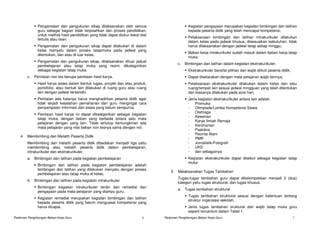 Pengamatan dan pengukuran sikap dilaksanakan oleh semua                            Kegiatan pengayaan merupakan kegiatan bimbingan dan latihan
               guru sebagai bagian tidak terpisahkan dari proses pendidikan,                      kepada peserta didik yang telah mencapai kompetensi,
               untuk melihat hasil pendidikan yang tidak dapat diukur lewat test
                                                                                                  Pelaksanaan bimbingan dan latihan intrakurikuler dilakukan
               tertulis atau lisan,
                                                                                                  dalam kelas pada jadwal khusus, disesuaikan kebutuhan, tidak
               Pengamatan dan pengukuran sikap dapat dilakukan di dalam                           harus dilaksanakan dengan jadwal tetap setiap minggu,
               kelas menyatu dalam proses tatapmuka pada jadwal yang
                                                                                                  Beban kerja intrakurikuler sudah masuk dalam beban kerja tatap
               ditentukan, dan atau di luar kelas,
                                                                                                  muka.
               Pengamatan dan pengukuran sikap, dilaksanakan diluar jadual
                                                                                           c.   Bimbingan dan latihan dalam kegiatan ekstrakurikuler.
               pembelajaran atau tatap muka yang resmi, dikategorikan
               sebagai kegiatan tatap muka.                                                       Ekstrakurikuler bersifat pilihan dan wajib diikuti peserta didik,
        c.   Penilaian non tes berupa penilaian hasil karya.                                      Dapat disetarakan dengan mata pelajaran wajib lainnya,
               Hasil karya siswa dalam bentuk tugas, proyek dan atau produk,                      Pelaksanaan ekstrakurikuler dilakukan dalam kelas dan atau
               portofolio, atau bentuk lain dilakukan di ruang guru atau ruang                    ruang/tempat lain sesuai jadwal mingguan yang telah ditentukan
               lain dengan jadwal tersendiri,                                                     dan biasanya dilakukan pada sore hari,
               Penilaian ada kalanya harus menghadirkan peserta didik agar                        Jenis kegiatan ekstrakurikuler antara lain adalah.
               tidak terjadi kesalahan pemahanan dari guru mengingat cara                         - Pramuka
               penyampaian informasi dari siswa yang belum sempurna,                              - Olimpiade/Lomba Kompetensi Siswa
                                                                                                  - Olahraga
               Penilaian hasil karya ini dapat dikategorikan sebagai kegiatan
                                                                                                  - Kesenian
               tatap muka, dengan beban yang berbeda antara satu mata
                                                                                                  - Karya Ilmiah Remaja
               pelajaran dengan yang lain. Tidak tertutup kemungkinan ada
                                                                                                  - Kerohanian
               mata pelajaran yang nilai beban non tesnya sama dengan nol.
                                                                                                  - Paskibra
                                                                                                  - Pecinta Alam
    4   Membimbing dan Melatih Peserta Didik
                                                                                                  - PMR
        Membimbing dan melatih peserta didik dibedakan menjadi tiga yaitu                         - Jurnalistik/Fotografi
        membimbing atau melatih peserta didik dalam pembelajaran,                                 - UKS
        intrakurikuler dan ekstrakurikuler.                                                       - dan sebagainya
        a. Bimbingan dan latihan pada kegiatan pembelajaran                                       Kegiatan ekstrakurikuler dapat disebut sebagai kegiatan tatap
                                                                                                  muka
               Bimbingan dan latihan pada kegiatan pembelajaran adalah
               bimbingan dan latihan yang dilakukan menyatu dengan proses
                                                                                       5   Melaksanakan Tugas Tambahan
               pembelajaran atau tatap muka di kelas,
                                                                                           Tugas-tugas tambahan guru dapat dikelompokkan menjadi 2 (dua)
        b. Bimbingan dan latihan pada kegiatan intrakurikuler
                                                                                           kategori yaitu tugas struktural, dan tugas khusus.
               Bimbingan kegiatan intrakurikuler terdiri dari remedial dan
                                                                                           a. Tugas tambahan struktural
               pengayaan pada mata pelajaran yang diampu guru.
                                                                                                  Tugas tambahan struktural sesuai dengan ketentuan tentang
               Kegiatan remedial merupakan kegiatan bimbingan dan latihan
                                                                                                  struktur organisasi sekolah,
               kepada peserta didik yang belum menguasai kompetensi yang
               harus dicapai,                                                                     Jenis tugas tambahan sruktural dan wajib tatap muka guru
                                                                                                  seperti tercantum dalam Tabel 1.
Pedoman Penghitungan Beban Kerja Guru                                        6     Pedoman Penghitungan Beban Kerja Guru                                              7
 