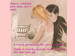 Depois, voltámos
para casa, com o
papá.
A mamã alimentava-me com o seu leite.
Todas as mamãs, quando nasce um bebé,
têm leite para ele.
 