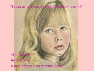 “Todas as crianças do mundo nascem assim?”
-Sim, todas!
As que têm
a pele branca e os cabelos loiros.
 