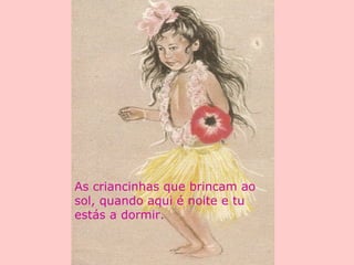 As criancinhas que brincam ao
sol, quando aqui é noite e tu
estás a dormir.
 