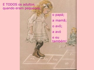 o papá;
a mamã;
o avô;
a avó
e eu
também!
E TODOS os adultos,
quando eram pequenos:
 