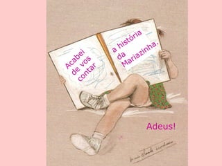 Acabei
de
vos
contar
a
história
da
Mariazinha.
Adeus!
 