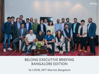 BELONG EXECUTIVE BRIEFING
BANGALORE EDITION
16.1.2018, JWT Marriot, Bangalore
 