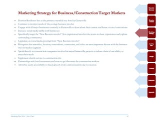 Marketing Plan 2016  [Select Date] 16
Marketing Strategy for Business/Construction Target Markets
 Position Residence Inn as the primary extended stay hotel in Gainesville
 Continue to monitor needs of the average business traveler
 Engage with all major businesses currently in Gainesville to learn about their current and future events/conventions
 Increase social media traffic with businesses
 Specifically target the “New Recruits traveler” (less experienced traveler who wants to share experiences and explore
surrounding community)
 Capitalize on social media postings from “New Recruits traveler”
 Recognize that amenities, location, convenience, connection, and value are most important factors with the business
traveler market segment
 Speak directly to construction companies involved in major Gainesville projects to inform them of our ability to
meet their needs
 Implement shuttle service to construction site
 Partnerships with local restaurants and store to get discounts for construction workers
 Advertise easily accessibility to major grocery stores and restaurants due to location
 