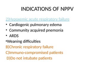 INDICATIONS OF NPPV
2)Hypoxemic acute respiratory failure
• Cardiogenic pulmonary edema
• Community acquired pnemonia
• ARDS
•Weaning difficulties
B)Chronic respiratory failure
C)Immuno-compromised patients
D)Do not intubate patients
 