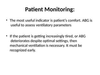 Patient Monitoring:
• The most useful indicator is patient’s comfort. ABG is
useful to assess ventilatory parameters
• If the patient is getting increasingly tired, or ABG
deteriorates despite optimal settings, then
mechanical ventilation is necessary. It must be
recognized early.
 