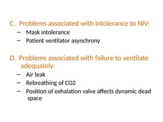 C. Problems associated with intolerance to NIV:
– Mask intolerance
– Patient ventilator asynchrony
D. Problems associated with failure to ventilate
adequately:
– Air leak
– Rebreathing of CO2
– Position of exhalation valve affects dynamic dead
space
 