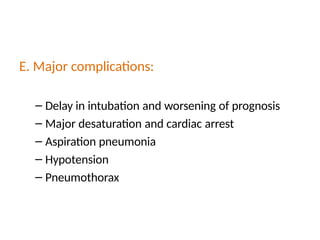 E. Major complications:
– Delay in intubation and worsening of prognosis
– Major desaturation and cardiac arrest
– Aspiration pneumonia
– Hypotension
– Pneumothorax
 