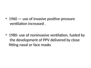 • 1960 — use of invasive positive pressure
ventilation increased .
• 1980- use of noninvasive ventilation, fueled by
the development of PPV delivered by close
fitting nasal or face masks
 