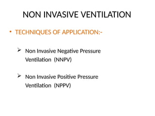 NON INVASIVE VENTILATION
• TECHNIQUES OF APPLICATION:-
 Non Invasive Negative Pressure
Ventilation (NNPV)
 Non Invasive Positive Pressure
Ventilation (NPPV)
 
