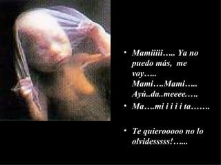 Mamiiiii….. Ya no puedo más,  me voy….. Mami….Mami….. Ayú..da..meeee.…. Ma….mi i i i i ta……. Te quierooooo no lo olvidesssss!…... 