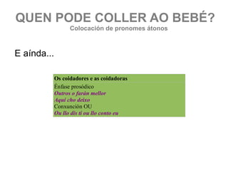 QUEN PODE COLLER AO BEBÉ? Colocación de pronomes átonos E aínda... 