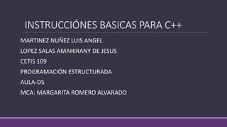 INSTRUCCIÓNES BASICAS PARA C++
MARTINEZ NUÑEZ LUIS ANGEL
LOPEZ SALAS AMAHIRANY DE JESUS
CETIS 109
PROGRAMACIÓN ESTRUCTURADA
AULA-D5
MCA: MARGARITA ROMERO ALVARADO
 