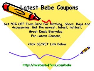 Latest Bebe Coupons

Get 50% OFF From Bebe For Clothing, Shoes, Bags And
     Accessories. Get the newest, latest, hottest.
                Great Deals Everyday.
                 For Latest Coupons,

              Click SECRET Link Below




           http://nicebestoffers.com/bebe
 