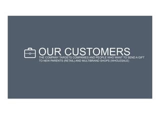 OUR CUSTOMERSTHE COMPANY TARGETS COMPANIES AND PEOPLE WHO WANT TO SEND A GIFT
TO NEW PARENTS (RETAIL) AND MULTIBRAND SHOPS (WHOLESALE)
 