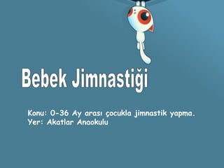 Konu: 0-36 Ay arası çocukla jimnastik yapma.
Yer: Akatlar Anaokulu
 