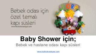 Baby Shower için; 
Bebek ve hastane odası kapı süsleri 
www.butikisleratolyesi.com 
 