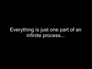 Everything is just one part of an
       infinite process...
 