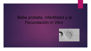 Bebe probeta, Infertilidad y la
Fecundación in Vitro
 