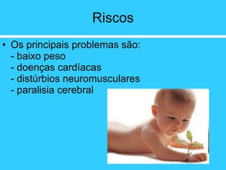 Riscos Os principais problemas são: - baixo peso - doenças cardíacas - distúrbios neuromusculares - paralisia cerebral   