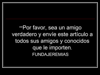 ** Por favor, sea un amigo verdadero y envíe este artículo a todos sus amigos y conocidos que le importen . FUNDAJEREMIAS 