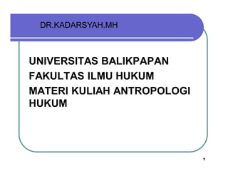 DR.KADARSYAH.MH



UNIVERSITAS BALIKPAPAN
FAKULTAS ILMU HUKUM
MATERI KULIAH ANTROPOLOGI
HUKUM
MATE


                            1
 