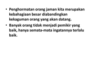 • Penghormatan orang jaman kita merupakan
kebahagiaan besar diabandingkan
kekaguman orang yang akan datang.
• Banyak orang tidak menjadi pemikir yang
baik, hanya semata-mata ingatannya terlalu
baik.

 