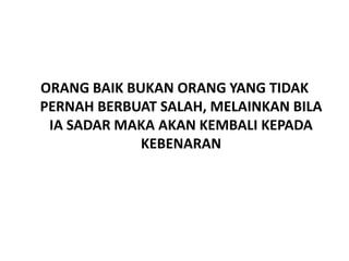 ORANG BAIK BUKAN ORANG YANG TIDAK
PERNAH BERBUAT SALAH, MELAINKAN BILA
IA SADAR MAKA AKAN KEMBALI KEPADA
KEBENARAN

 