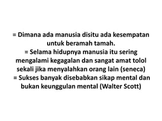 = Dimana ada manusia disitu ada kesempatan
untuk beramah tamah.
= Selama hidupnya manusia itu sering
mengalami kegagalan dan sangat amat tolol
sekali jika menyalahkan orang lain (seneca)
= Sukses banyak disebabkan sikap mental dan
bukan keunggulan mental (Walter Scott)

 