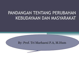 PANDANGAN TENTANG PERUBAHAN
KEBUDAYAAN DAN MASYARAKAT
By: Prof. Tri Marhaeni P.A, M.Hum
 