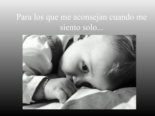 Para los que me aconsejan cuando me
siento solo...

 