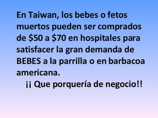 En Taiwan, los bebes o fetos muertos pueden ser comprados de $50 a $70 en hospitales para satisfacer la gran demanda de BEBES a la parrilla o en barbacoa americana. ¡¡ Que porquería de negocio!! 