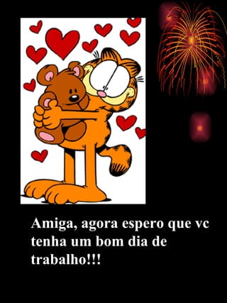 Amiga, agora espero que vc tenha um bom dia de trabalho!!! 