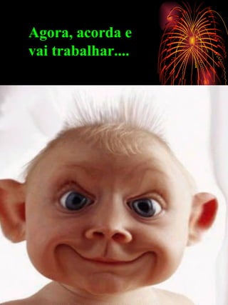 Agora, acorda e vai trabalhar.... 