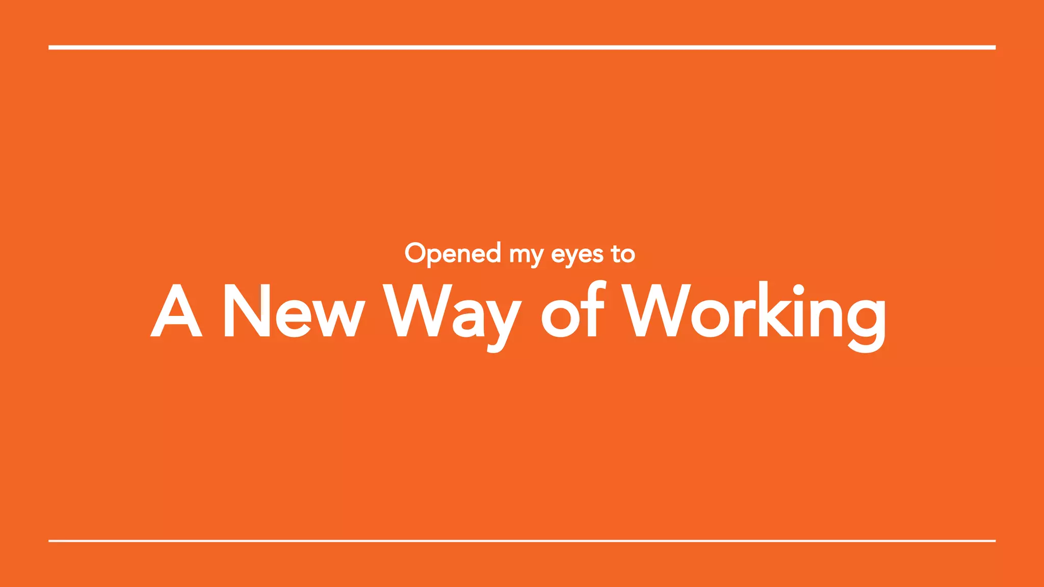 Opened my eyes to
A New Way of Working
 